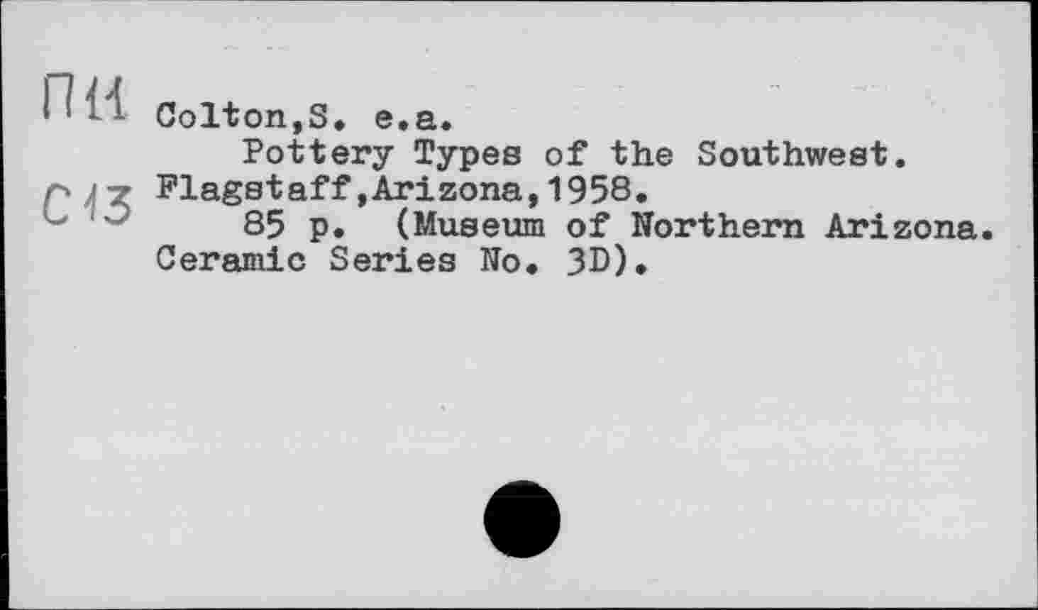 ﻿П М Colton,S. e.a.
Pottery Types of the Southwest. лјј Flagstaff»Arizona,1958.
85 p. (Museum of Northern Arizona. Ceramic Series No. 3D).